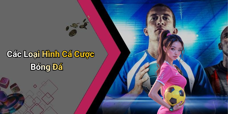 Các Loại Hình Cá Cược Bóng Đá