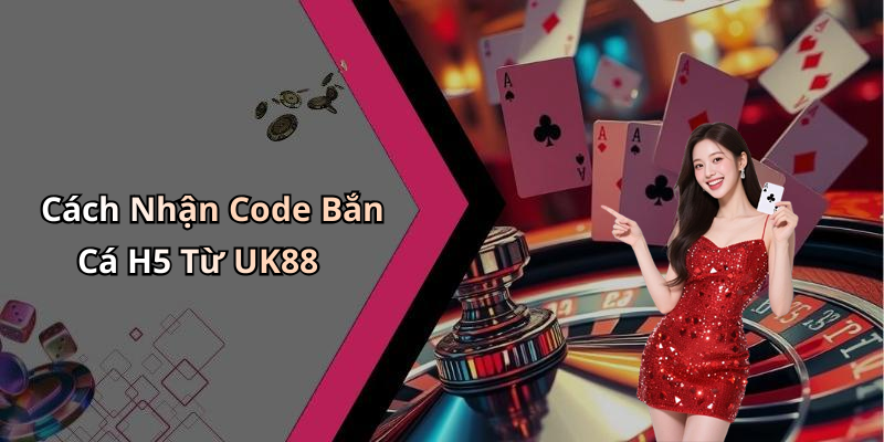 Cách Nhận Code Bắn Cá H5 Từ UK88