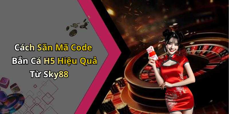 Cách Săn Mã Code Bắn Cá H5 Hiệu Quả Từ Sky88
