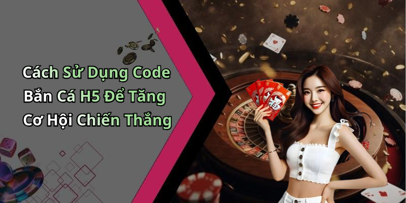 Cách Sử Dụng Code Bắn Cá H5 Để Tăng Cơ Hội Chiến Thắng