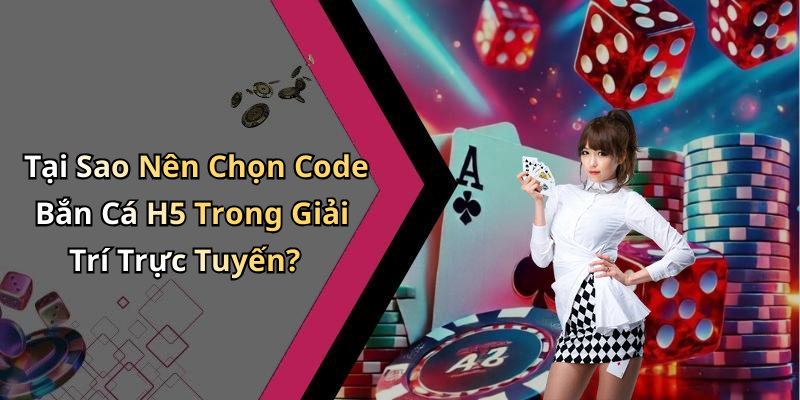 Tại Sao Nên Chọn Code Bắn Cá H5 Trong Giải Trí Trực Tuyến?