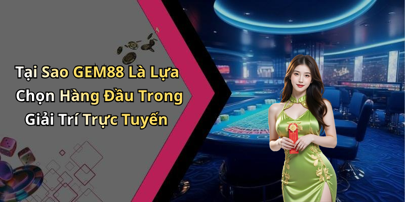 Tại Sao GEM88 Là Lựa Chọn Hàng Đầu Trong Giải Trí Trực Tuyến