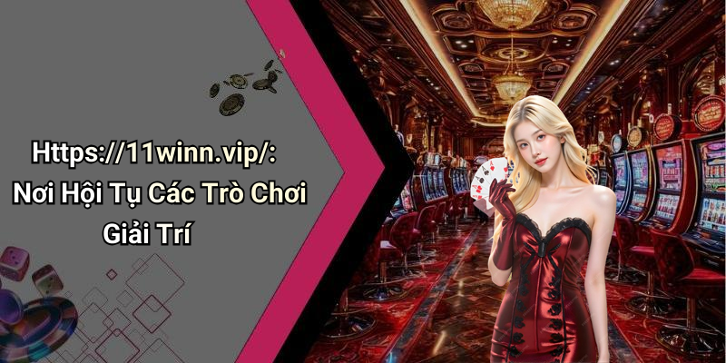 Https://11winn.vip/: Nơi Hội Tụ Các Trò Chơi Giải Trí