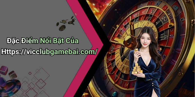 Đặc Điểm Nổi Bật Của Https://vicclubgamebai.com/