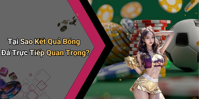 Tại Sao Kết Quả Bóng Đá Trực Tiếp Quan Trọng?