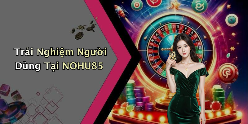 Trải Nghiệm Người Dùng Tại NOHU85