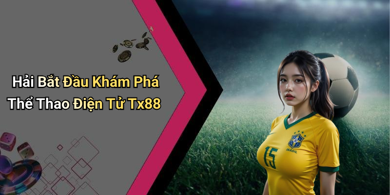 Hải Bắt Đầu Khám Phá Thể Thao Điện Tử Tx88