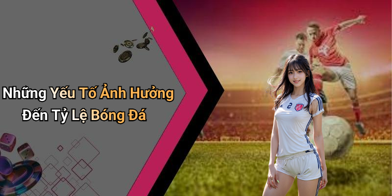 Những Yếu Tố Ảnh Hưởng Đến Tỷ Lệ Bóng Đá