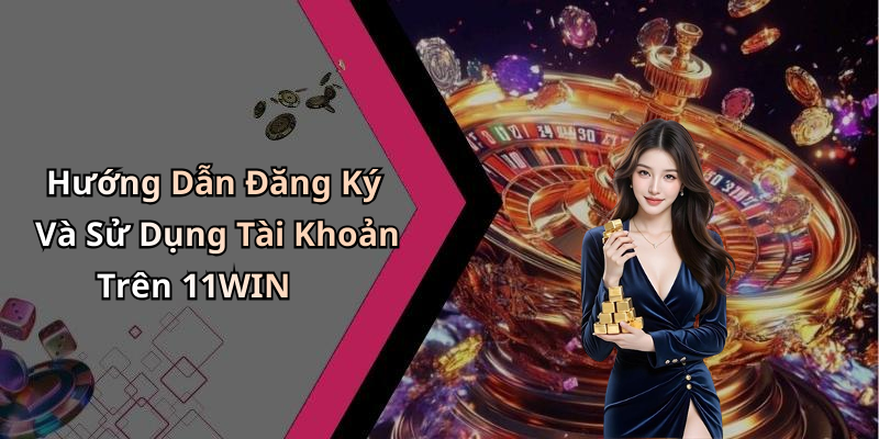 Hướng Dẫn Đăng Ký Và Sử Dụng Tài Khoản Trên 11WIN