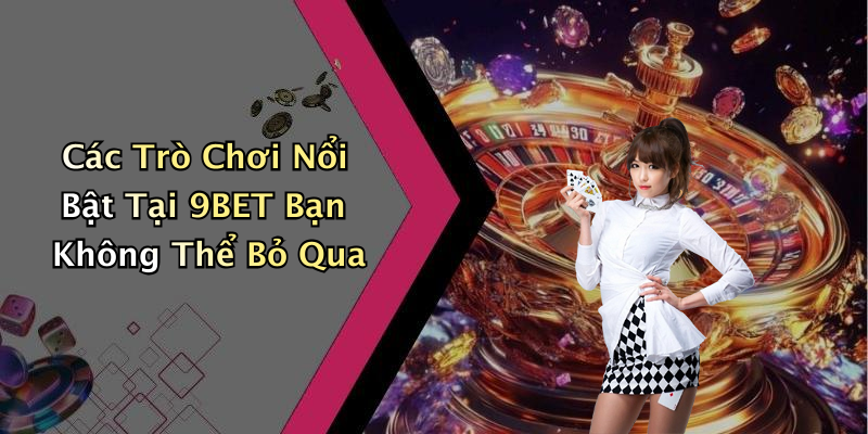Các Trò Chơi Nổi Bật Tại 9BET Bạn Không Thể Bỏ Qua