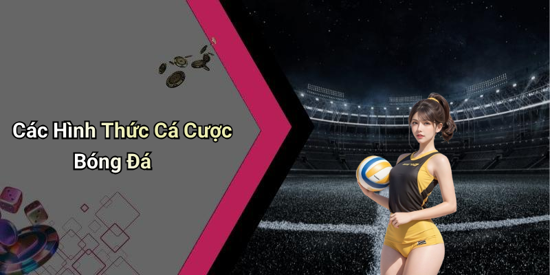 Các Hình Thức Cá Cược Bóng Đá