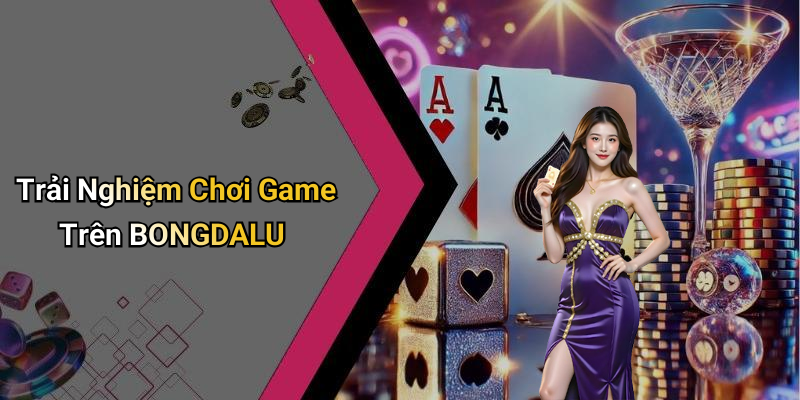 Trải Nghiệm Chơi Game Trên BONGDALU