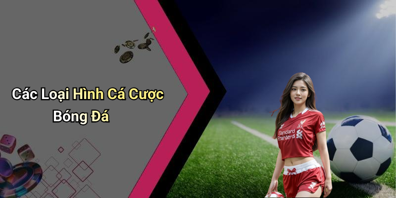 Các Loại Hình Cá Cược Bóng Đá
