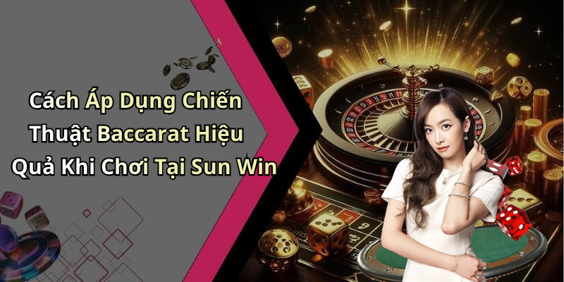 Cách Áp Dụng Chiến Thuật Baccarat Hiệu Quả Khi Chơi Tại Sun Win