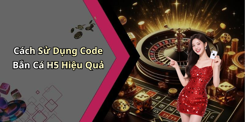 Cách Sử Dụng Code Bắn Cá H5 Hiệu Quả