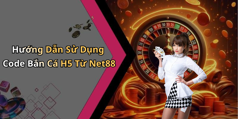 Hướng Dẫn Sử Dụng Code Bắn Cá H5 Từ Net88