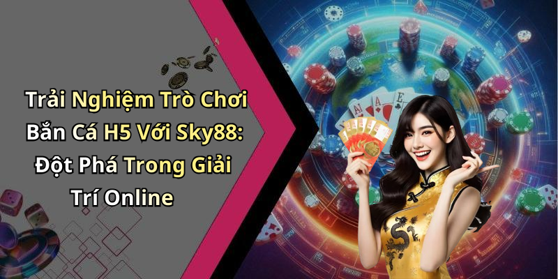 Trải Nghiệm Trò Chơi Bắn Cá H5 Với Sky88: Đột Phá Trong Giải Trí Online