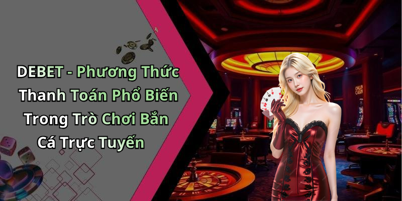 DEBET - Phương Thức Thanh Toán Phổ Biến Trong Trò Chơi Bắn Cá Trực Tuyến