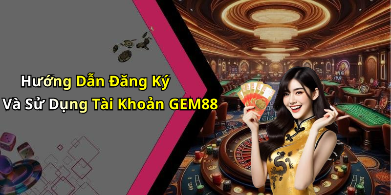 Hướng Dẫn Đăng Ký Và Sử Dụng Tài Khoản GEM88