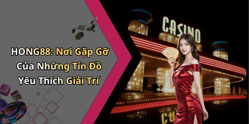 HONG88: Nơi Gặp Gỡ Của Những Tín Đồ Yêu Thích Giải Trí
