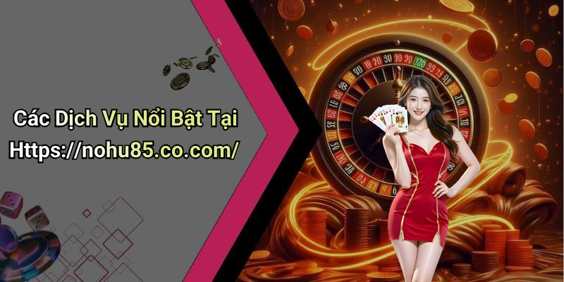 Các Dịch Vụ Nổi Bật Tại Https://nohu85.co.com/