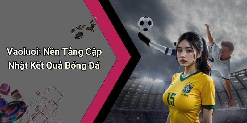 Vaoluoi: Nền Tảng Cập Nhật Kết Quả Bóng Đá