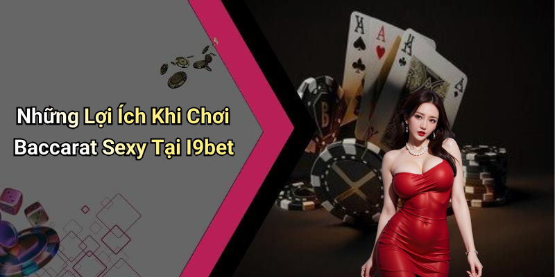 Những Lợi Ích Khi Chơi Baccarat Sexy Tại I9bet