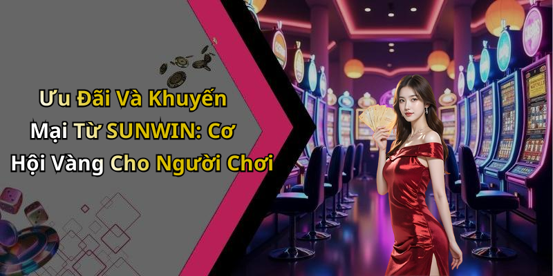 Ưu Đãi Và Khuyến Mại Từ SUNWIN: Cơ Hội Vàng Cho Người Chơi