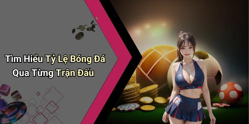 Tìm Hiểu Tỷ Lệ Bóng Đá Qua Từng Trận Đấu