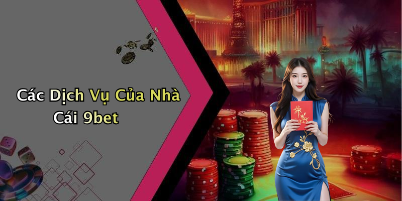 Các Dịch Vụ Của Nhà Cái 9bet