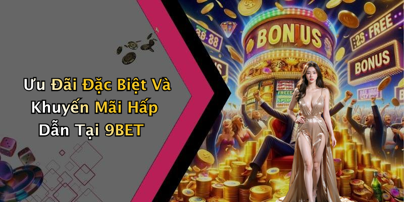 Ưu Đãi Đặc Biệt Và Khuyến Mãi Hấp Dẫn Tại 9BET