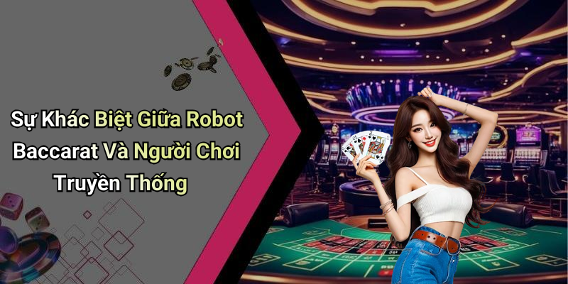 Sự Khác Biệt Giữa Robot Baccarat Và Người Chơi Truyền Thống