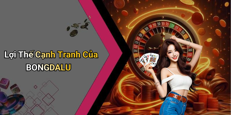 Lợi Thế Cạnh Tranh Của BONGDALU