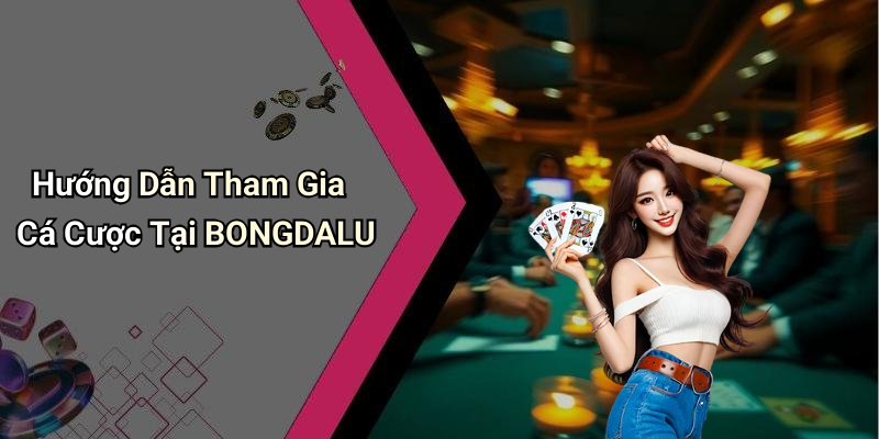 Hướng Dẫn Tham Gia Cá Cược Tại BONGDALU
