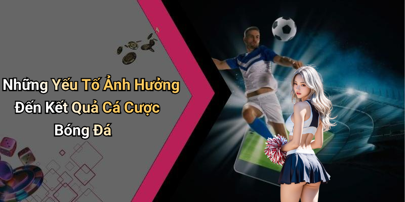Những Yếu Tố Ảnh Hưởng Đến Kết Quả Cá Cược Bóng Đá