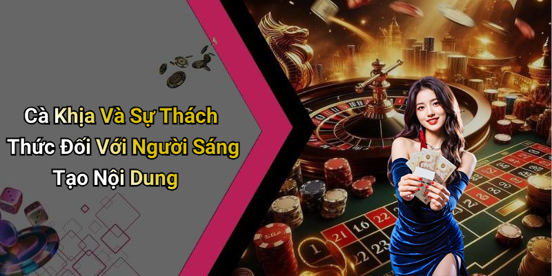 Cà Khịa Và Sự Thách Thức Đối Với Người Sáng Tạo Nội Dung