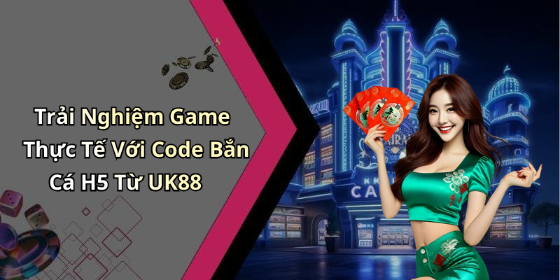Trải Nghiệm Game Thực Tế Với Code Bắn Cá H5 Từ UK88