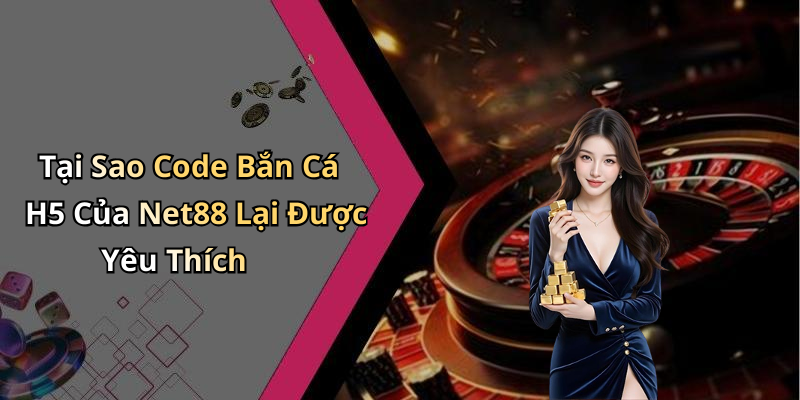 Tại Sao Code Bắn Cá H5 Của Net88 Lại Được Yêu Thích