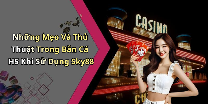 Những Mẹo Và Thủ Thuật Trong Bắn Cá H5 Khi Sử Dụng Sky88