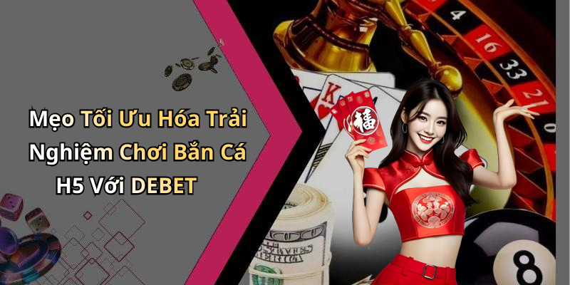Mẹo Tối Ưu Hóa Trải Nghiệm Chơi Bắn Cá H5 Với DEBET