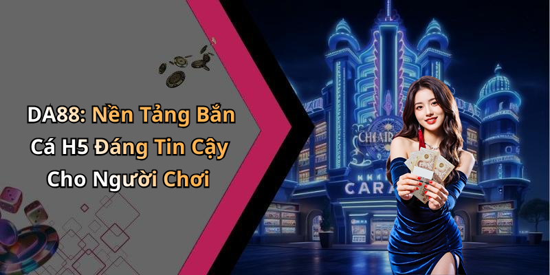 DA88: Nền Tảng Bắn Cá H5 Đáng Tin Cậy Cho Người Chơi