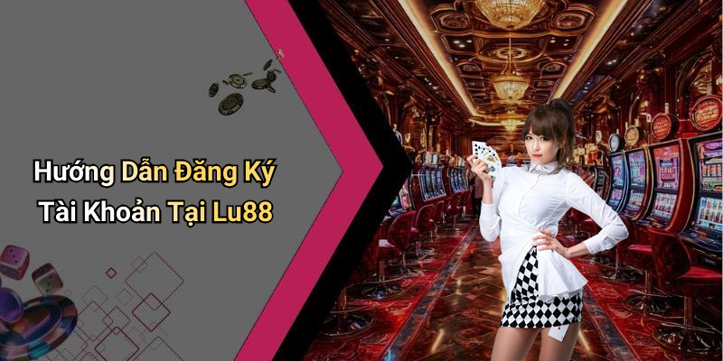 Hướng Dẫn Đăng Ký Tài Khoản Tại Lu88