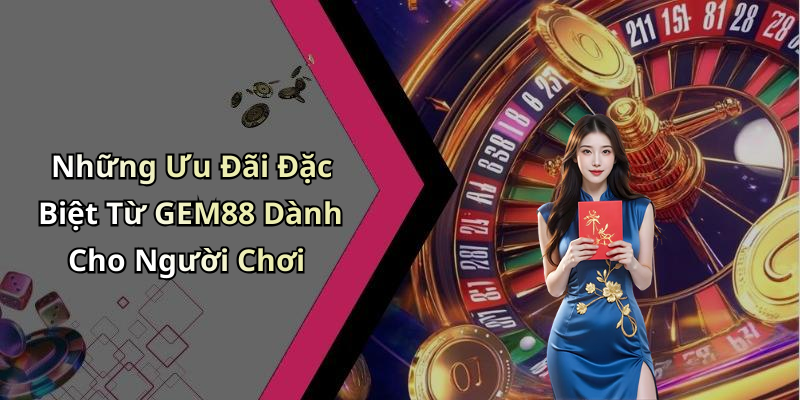 Những Ưu Đãi Đặc Biệt Từ GEM88 Dành Cho Người Chơi