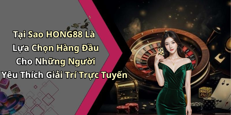 Tại Sao HONG88 Là Lựa Chọn Hàng Đầu Cho Những Người Yêu Thích Giải Trí Trực Tuyến