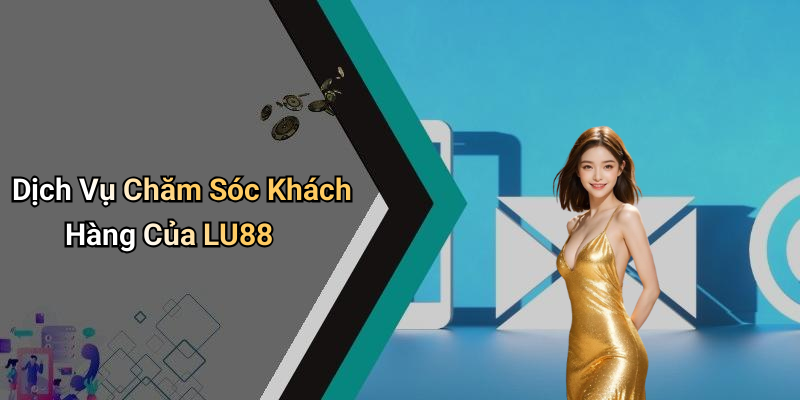 Dịch Vụ Chăm Sóc Khách Hàng Của LU88