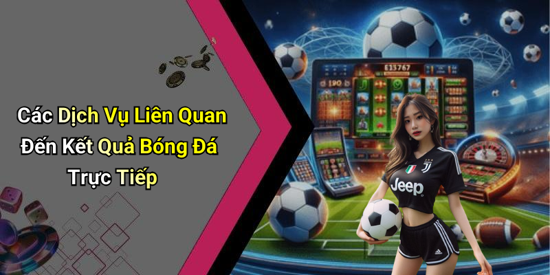 Các Dịch Vụ Liên Quan Đến Kết Quả Bóng Đá Trực Tiếp