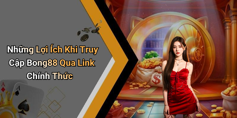Những Lợi Ích Khi Truy Cập Bong88 Qua Link Chính Thức