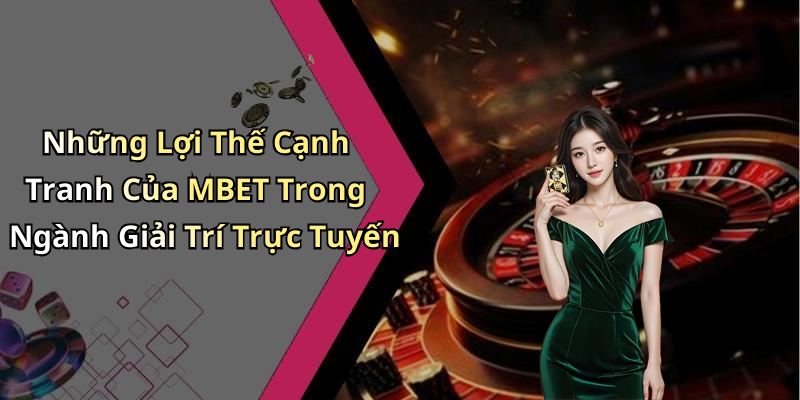 Những Lợi Thế Cạnh Tranh Của MBET Trong Ngành Giải Trí Trực Tuyến