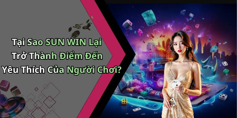 Tại Sao SUN WIN Lại Trở Thành Điểm Đến Yêu Thích Của Người Chơi?