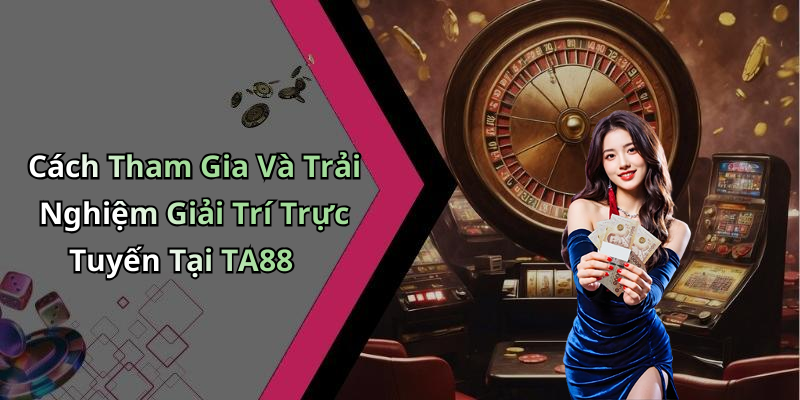 Cách Tham Gia Và Trải Nghiệm Giải Trí Trực Tuyến Tại TA88